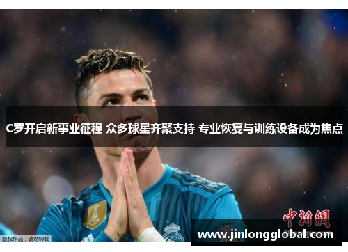C罗开启新事业征程 众多球星齐聚支持 专业恢复与训练设备成为焦点