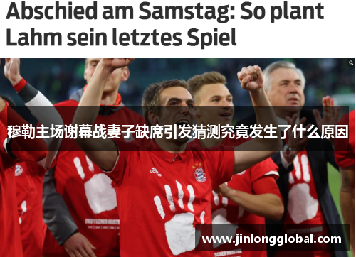 穆勒主场谢幕战妻子缺席引发猜测究竟发生了什么原因