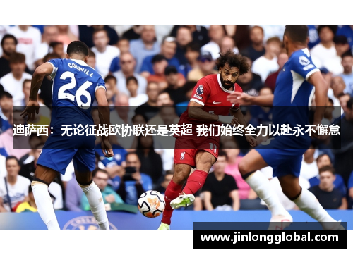 迪萨西：无论征战欧协联还是英超 我们始终全力以赴永不懈怠