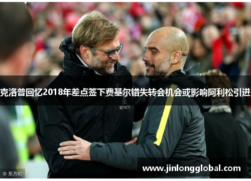 克洛普回忆2018年差点签下费基尔错失转会机会或影响阿利松引进