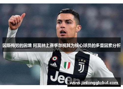 因斯梅努的困境 阿莫林上赛季忽视其为核心球员的多重因素分析