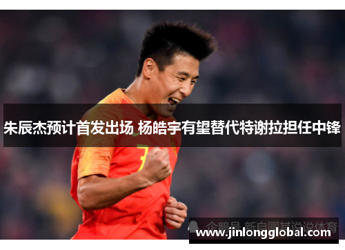 朱辰杰预计首发出场 杨皓宇有望替代特谢拉担任中锋