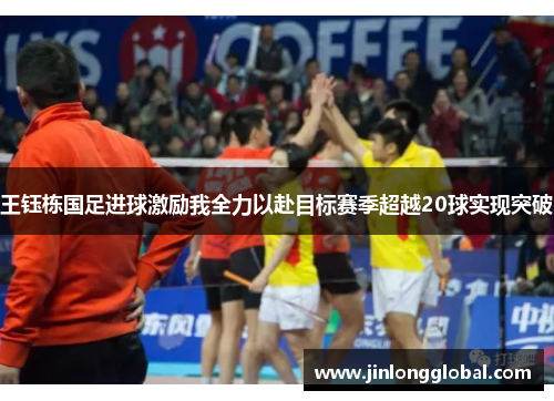 王钰栋国足进球激励我全力以赴目标赛季超越20球实现突破