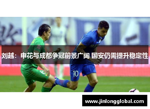 刘越：申花与成都争冠前景广阔 国安仍需提升稳定性