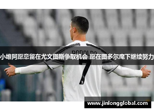 小维阿愿意留在尤文图斯争取机会 愿在图多尔麾下继续努力