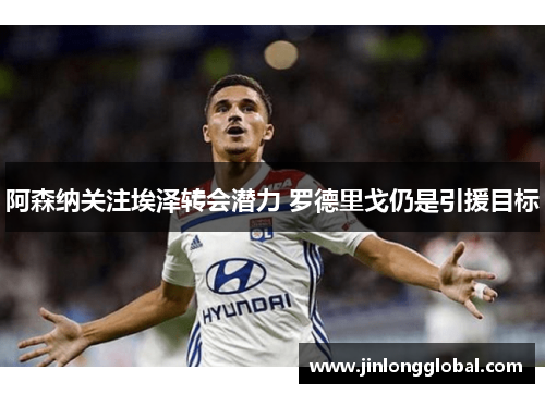 阿森纳关注埃泽转会潜力 罗德里戈仍是引援目标 阿森纳关注埃泽转会潜力 罗德里戈仍是引援目标