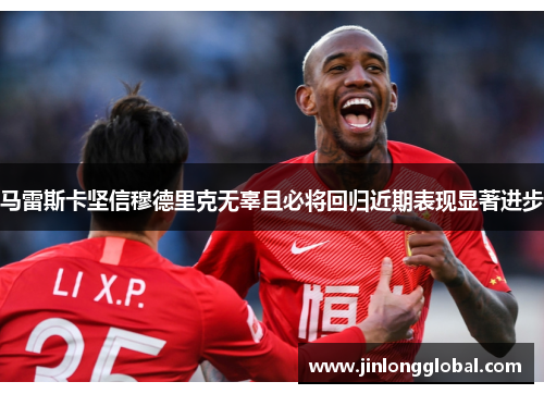 马雷斯卡坚信穆德里克无辜且必将回归近期表现显著进步