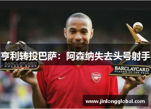 亨利转投巴萨：阿森纳失去头号射手