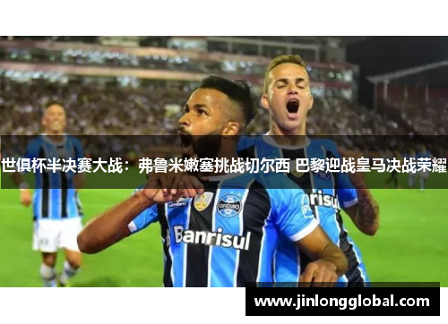 世俱杯半决赛大战：弗鲁米嫩塞挑战切尔西 巴黎迎战皇马决战荣耀