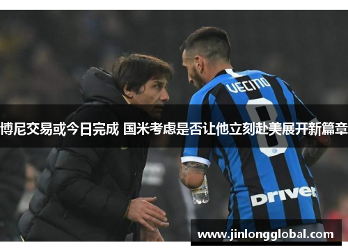 博尼交易或今日完成 国米考虑是否让他立刻赴美展开新篇章